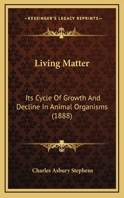 Living Matter: Its Cycle of Growth and Decline in Animal Organisms (1888) - Stephens, Charles Asbury