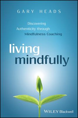 Living Mindfully: Discovering Authenticity through Mindfulness Coaching - Heads, Gary