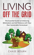 Living Off The Grid: The Essential Guide to Embracing Minimalism and Self Reliance with Your Own Sustainable Homestead