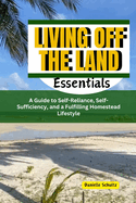 Living Off the Land Essentials: A Guide to Self-Reliance, Self-Sufficiency, and a Fulfilling Homestead Lifestyle