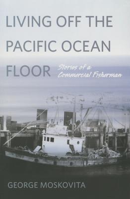 Living Off the Pacific Ocean Floor: Stories of a Commercial Fisherman - Moskovita, George