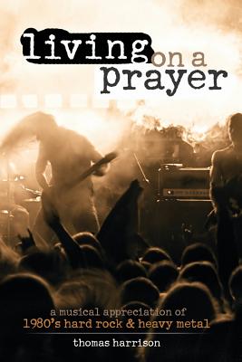 Living on a Prayer: A Musical Appreciation of 1980s Hard Rock and Heavy Metal - Harrison, Thomas