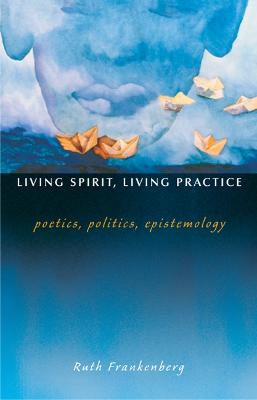 Living Spirit, Living Practice: Poetics, Politics, Epistemology - Frankenberg, Ruth