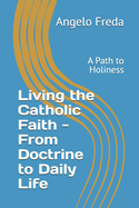 Living the Catholic Faith - From Doctrine to Daily Life: A Path to Holiness