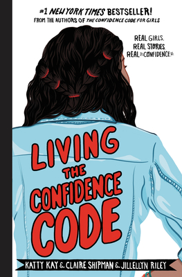 Living the Confidence Code: Real Girls. Real Stories. Real Confidence. - Kay, Katty, and Shipman, Claire, and Riley, JillEllyn