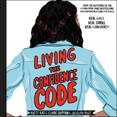 Living the Confidence Code: Real Girls. Real Stories. Real Confidence. - Kay, Katty (Read by), and Shipman, Claire (Read by), and Riley, Jillellyn (Read by)