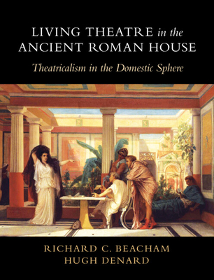 Living Theatre in the Ancient Roman House: Theatricalism in the Domestic Sphere - Beacham, Richard C., and Denard, Hugh