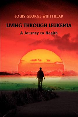 Living Through Leukemia: A Journey to Health - Whitehead, Louis George