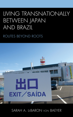 Living Transnationally between Japan and Brazil: Routes beyond Roots - Lebaron Von Baeyer, Sarah A