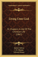 Living Unto God: Or Chapters In Aid Of The Christian Life (1867)