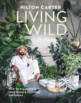 Living Wild: How to Plant Style Your Home and Cultivate Happiness - Carter, Hilton