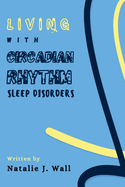 Living with Circadian Rhythm Sleep Disorders: A Step by Step Simple Guide for CRSD Recovery and Management Plan