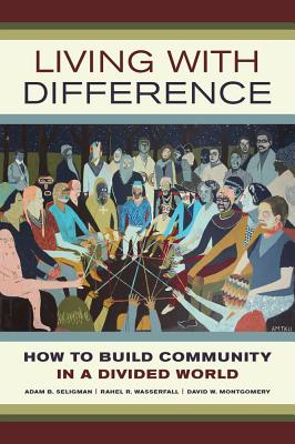 Living with Difference: How to Build Community in a Divided World Volume 37 - Seligman, Adam B, and Wasserfall, Rahel R, and Montgomery, David W