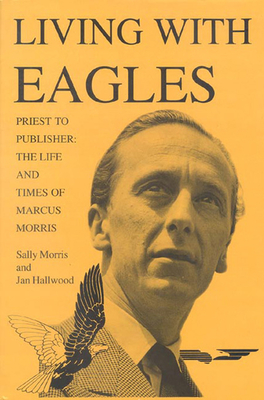 Living with Eagles: Marcus Morris, Priest and Publisher - Hallwood, Jan, and Morris, Sally