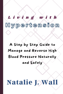 Living with Hypertension: A Step by Step Guide to Manage and Reverse High Blood Pressure Naturally and Safely