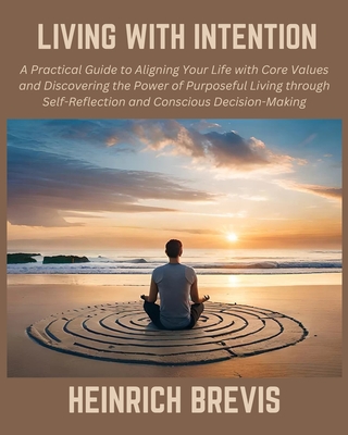 Living with Intention: A Practical Guide to Aligning Your Life with Core Values and Discovering the Power of Purposeful Living through Self-Reflection and Conscious Decision-Making - Brevis, Heinrich