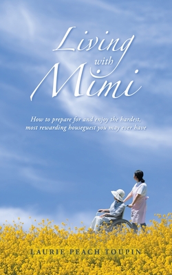 Living with Mimi: How to prepare for and enjoy the hardest, most rewarding houseguest you may ever have - Toupin, Laurie Peach