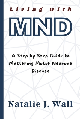 Living with MND: A Step by Step Guide to Mastering Motor Neurone Disease - Wall, Natalie J