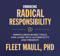Living with Radical Responsibility: Mindfulness-Based Tools for Creating a Life of Authenticity and Freedom