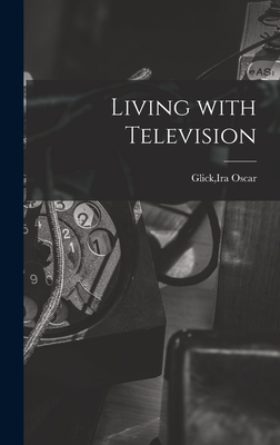 Living With Television - Glick, Ira Oscar 1927- (Creator)