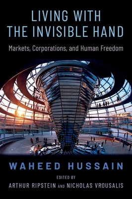 Living with the Invisible Hand: Markets, Corporations, and Human Freedom - Hussain, Waheed, and Ripstein, Arthur (Editor), and Vrousalis, Nicholas (Editor)