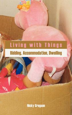 Living with Things: Ridding, Accommodation, Dwelling - Gregson, Nicky