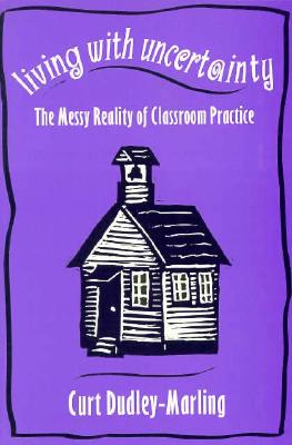 Living with Uncertainty: The Messy Reality of Classroom Practice - Dudley-Marling, Curt