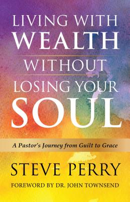 Living with Wealth Without Losing Your Soul: A Pastoras Journey from Guilt to Grace - Perry, Steve, Dr., and Halliday, Steve (Contributions by)