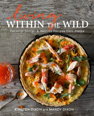 Living Within the Wild: Personal Stories & Beloved Recipes from Alaska - Dixon, Kirsten, and Dixon, Mandy