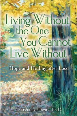 Living Without the One You Cannot Live Without: Hope and Healing after Loss - Josefowitz Ph D, Natasha