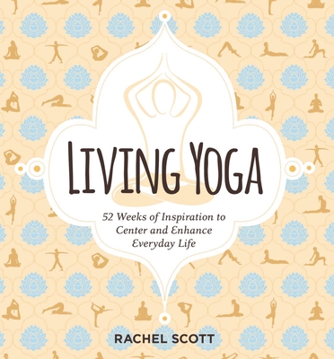 Living Yoga: 52 Weeks of Inspiration to Center and Enhance Everyday Life - Scott, Rachel