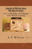 Living Your Life With Celiac Disease With Gluten Free Recipes: Live a Healthy and Happy Life While Coping - Wilson, A E