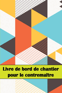 Livre de bord de chantier pour le contrematre: Un gardien de chantier pour enregistrer la main-d'oeuvre, les tches, les horaires, les rapports quotidiens de construction et bien d'autres choses encore...