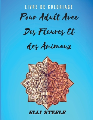 Livre de Coloriage pour Adultes avec des Fleurs et des Animaux: Livre de coloriage pour adultes incroyable avec des dessins d'animaux et de fleurs pour soulager le stress - Steele, Elli