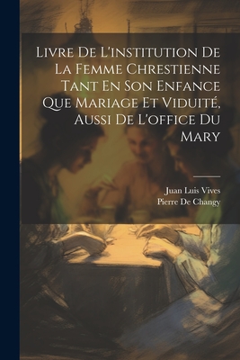 Livre de L'Institution de La Femme Chrestienne Tant En Son Enfance Que Mariage Et Viduite, Aussi de L'Office Du Mary - Vives, Juan Luis, and De Changy, Pierre