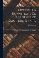 Livrets Des Expositions De L'acadmie De Saint-Luc  Paris: Pendant Les Annes 1751, 1752, 1753, 1756, 1762, 1764 Et 1774: Avec Une Notice Bibliographique Et Une Table