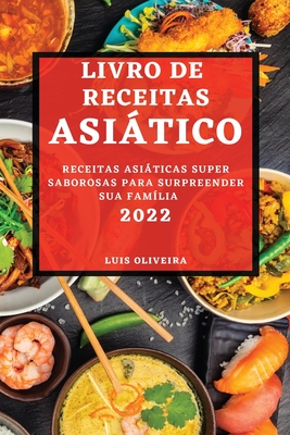 Livro de Receitas Asitico 2022: Receitas Asiticas Super Saborosas Para Surpreender Sua Fam?lia - Oliveira, Luis