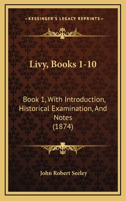 Livy, Books 1-10: Book 1, with Introduction, Historical Examination, and Notes (1874) - Seeley, John Robert, Sir