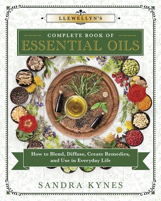Llewellyn's Complete Book of Essential Oils: How to Blend, Diffuse, Create Remedies, and Use in Everyday Life - Kynes, Sandra