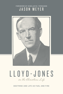 Lloyd-Jones on the Christian Life: Doctrine and Life as Fuel and Fire (Foreword by Sinclair B. Ferguson) - Meyer, Jason C, and Nichols, Stephen J (Editor), and Taylor, Justin (Editor)