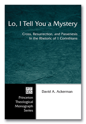 Lo, I Tell You a Mystery: Cross, Resurrection, and Paraenesis in the Rhetoric of 1 Corinthians - Ackerman, David A