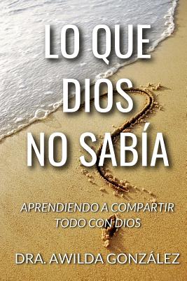 Lo Que Dios No Sabia: Aprendiendo a Compartir Todo con Dios - Gonzalez, Awilda