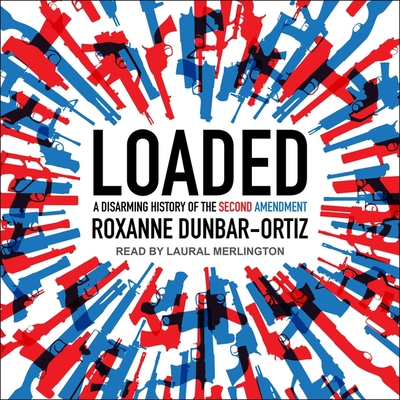 Loaded: A Disarming History of the Second Amendment - Merlington, Laural (Read by), and Dunbar-Ortiz, Roxanne
