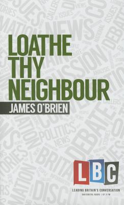 Loathe Thy Neighbour: LBC Leading Britain's Conversation - O'Brien, James