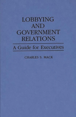 Lobbying and Government Relations: A Guide for Executives - Mack, Charles