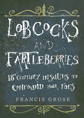 Lobcocks and Fartleberries: 18th-Century Insults to Confound Your Foes - Grose, Francis