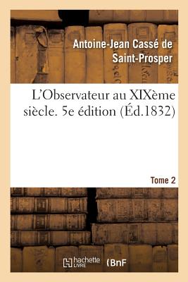 L'Observateur Au Xix?me Si?cle. Tome 2: de l'Homme Dans Ses Rapports Moraux, Et de la Soci?t? Dans Ses Institutions Politiques. 5e ?dition - Cass? de Saint-Prosper, Antoine-Jean