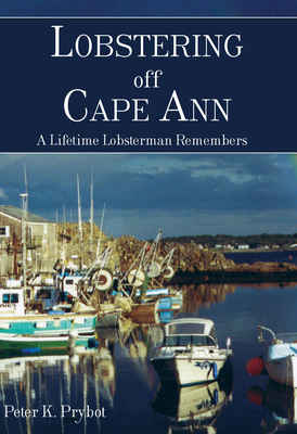 Lobstering Off Cape Ann:: A Lifetime Lobsterman Remembers - Prybot, Peter K