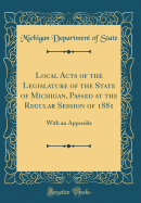 Local Acts of the Legislature of the State of Michigan, Passed at the Regular Session of 1881: With an Appendix (Classic Reprint)