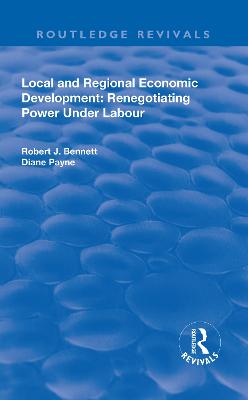 Local and Regional Economic Development: Renegotiating Power Under Labour - Bennett, Robert J, and Payne, Diane